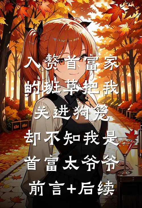入赘首富家的班草把我关进狗笼，却不知我是首富太爷爷前言+后续
