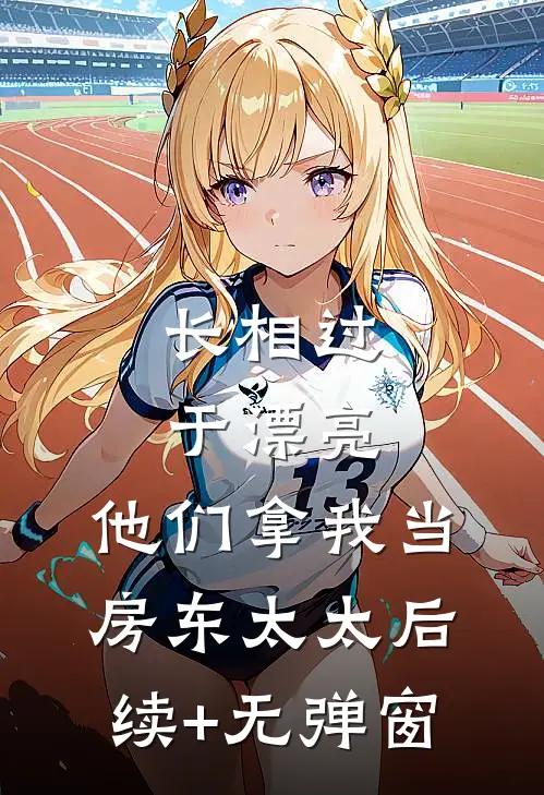 长相过于漂亮，他们拿我当房东太太后续+无弹窗