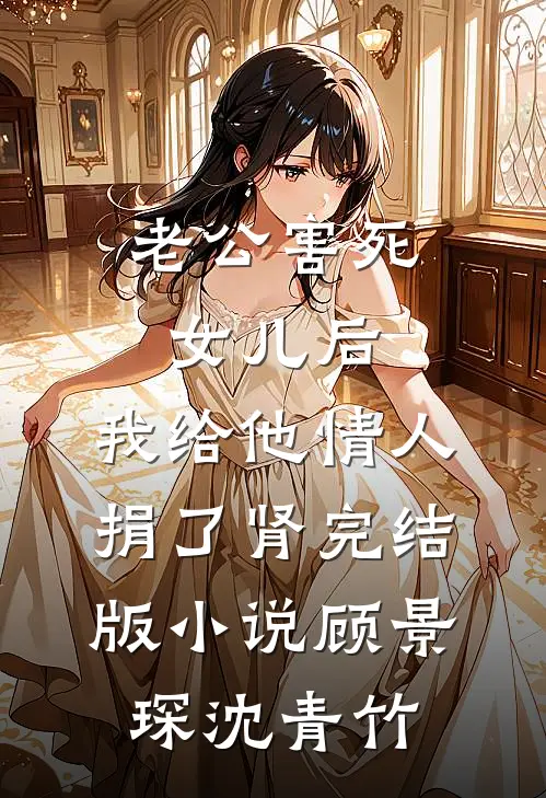 老公害死女儿后，我给他情人捐了肾完结版小说顾景琛沈青竹