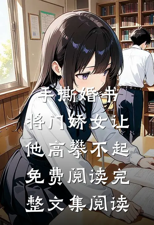 手撕婚书,将门娇女让他高攀不起免费阅读完整文集阅读