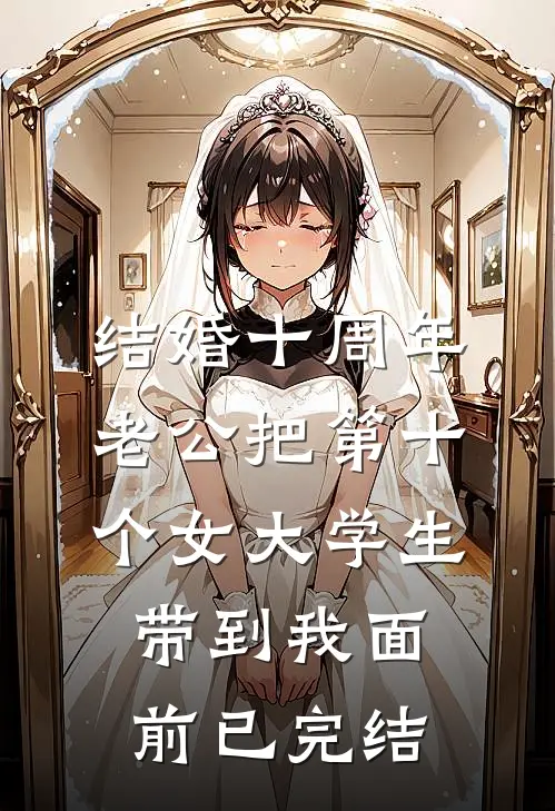 结婚十周年，老公把第十个女大学生带到我面前已完结