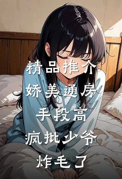 精品推介娇美通房手段高，疯批少爷炸毛了