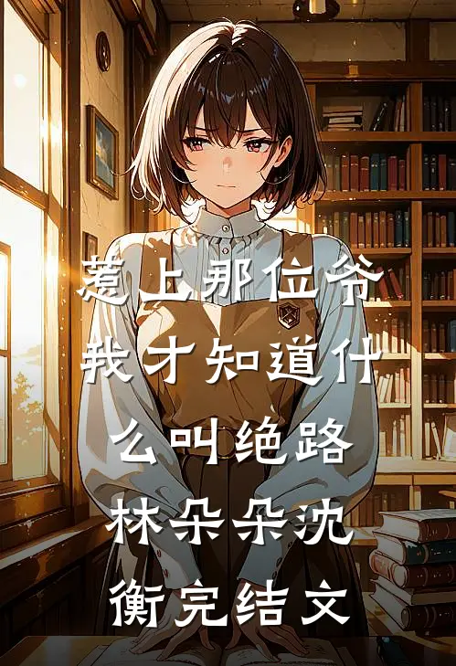 惹上那位爷，我才知道什么叫绝路林朵朵沈衡完结文