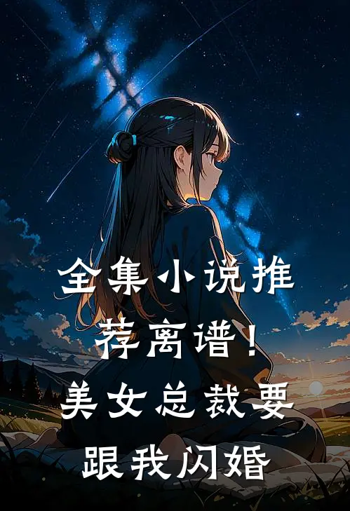 全集小说推荐离谱！美女总裁要跟我闪婚