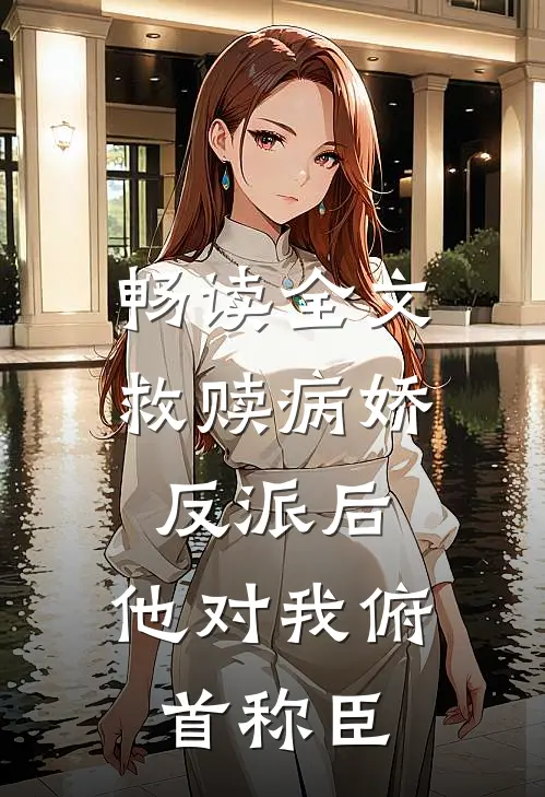 畅读全文救赎病娇反派后，他对我俯首称臣