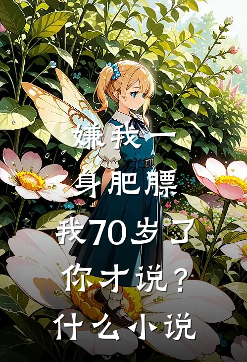 嫌我一身肥膘，我70岁了你才说？什么小说