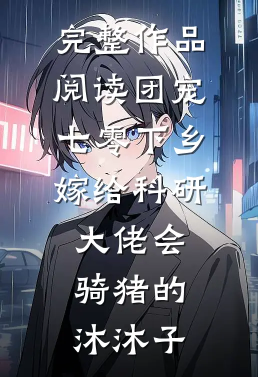 完整作品阅读团宠七零下乡嫁给科研大佬会骑猪的沐沐子