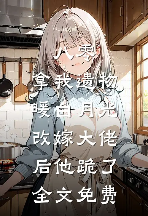 八零：拿我遗物暖白月光，改嫁大佬后他跪了全文免费