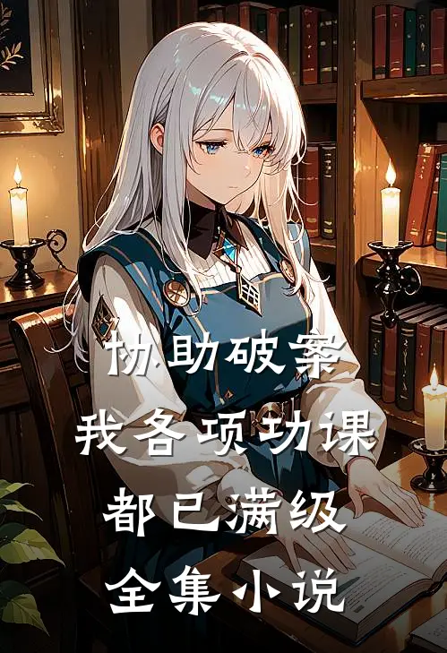 协助破案，我各项功课都已满级全集小说