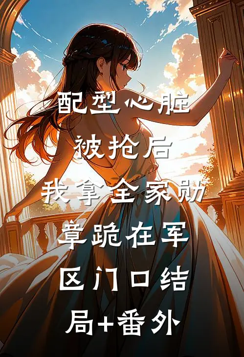 配型心脏被抢后，我拿全家勋章跪在军区门口结局+番外