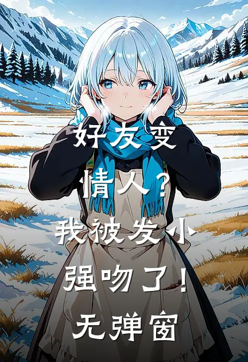 好友变情人？我被发小强吻了！无弹窗