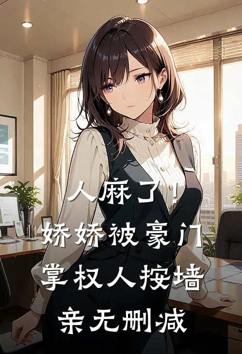 人麻了！娇娇被豪门掌权人按墙亲无删减