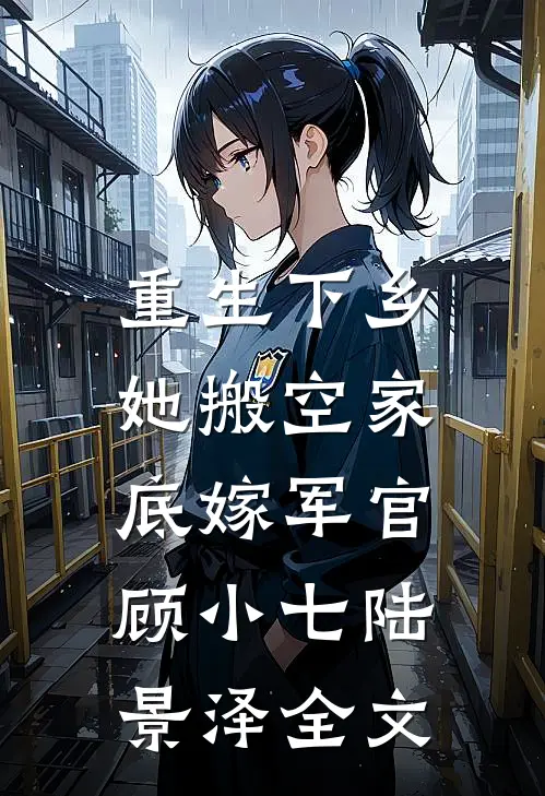 重生下乡，她搬空家底嫁军官顾小七陆景泽全文