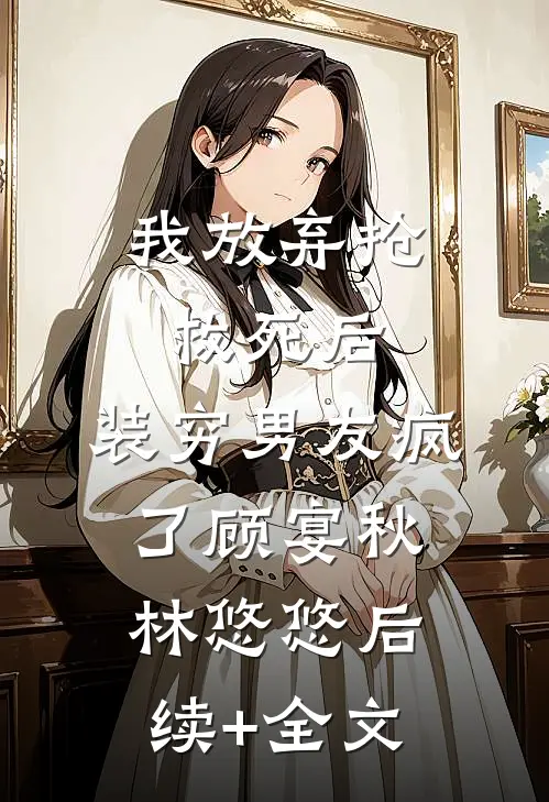我放弃抢救死后，装穷男友疯了顾宴秋林悠悠后续+全文
