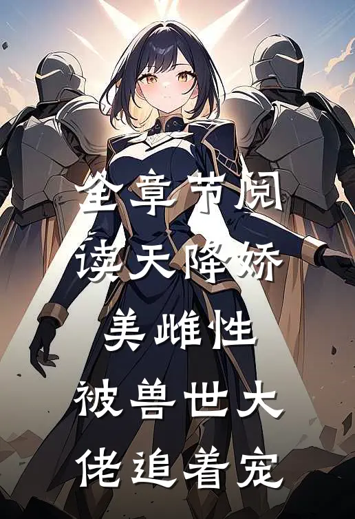 全章节阅读天降娇美雌性，被兽世大佬追着宠