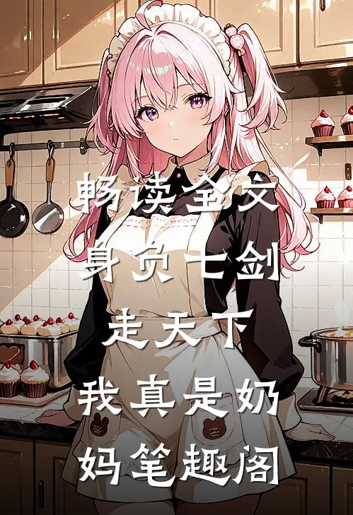 畅读全文身负七剑走天下:我真是奶妈笔趣阁