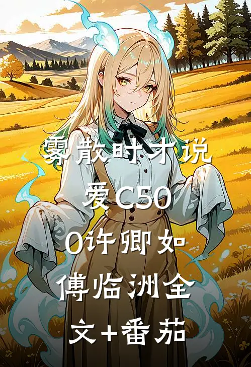 雾散时才说爱C500许卿如傅临洲全文+番茄