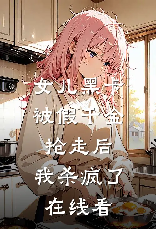 女儿黑卡被假千金抢走后，我杀疯了在线看
