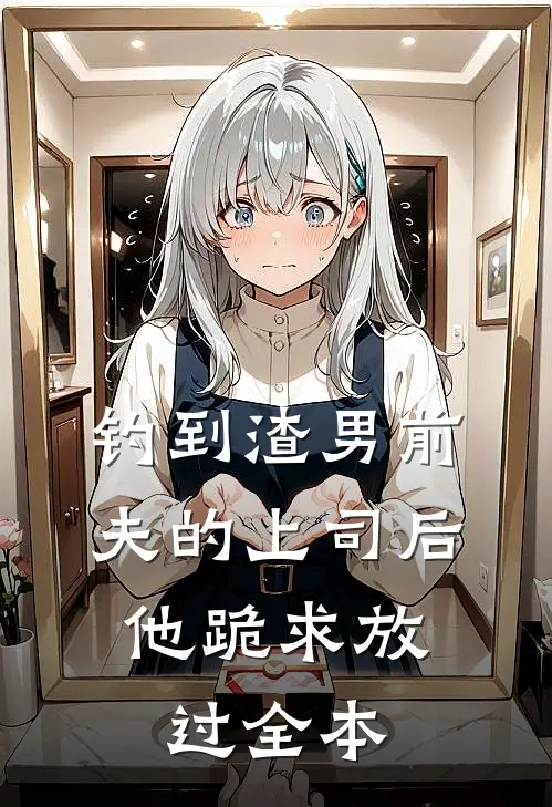 钓到渣男前夫的上司后，他跪求放过全本