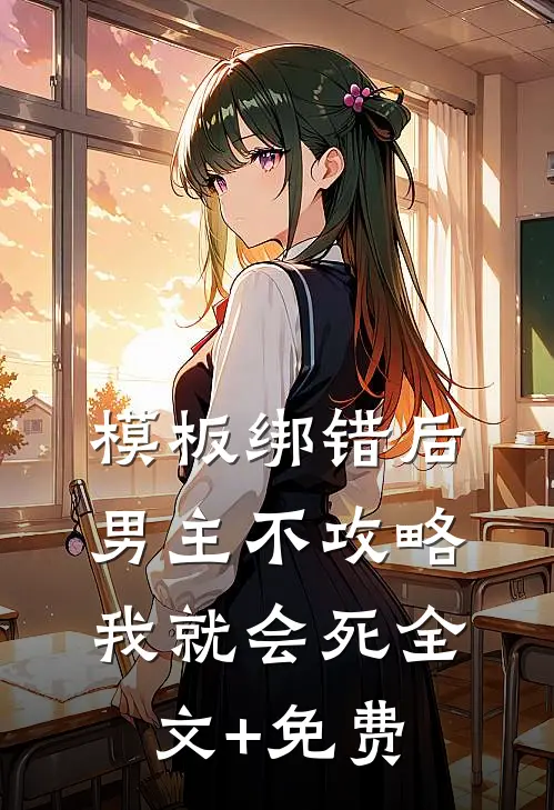 模板绑错后，男主不攻略我就会死全文+免费