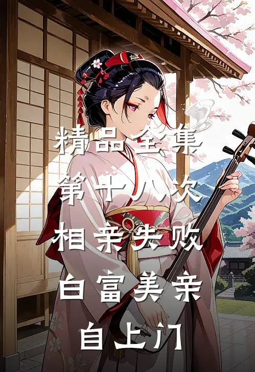 精品全集第十八次相亲失败，白富美亲自上门
