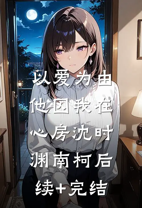 以爱为由，他囚我在心房沈时渊南柯后续+完结