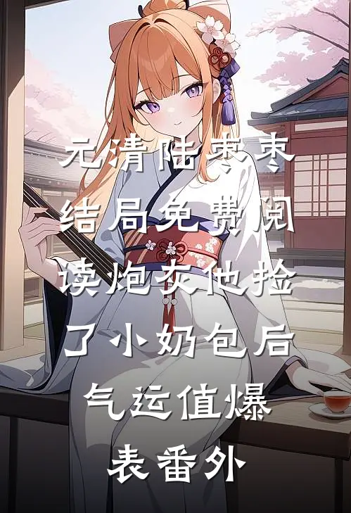 元清陆枣枣结局免费阅读炮灰他捡了小奶包后，气运值爆表番外
