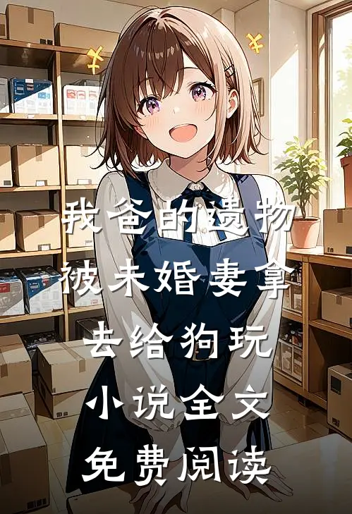 我爸的遗物，被未婚妻拿去给狗玩小说全文免费阅读