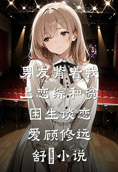 男友背着我上恋综和贫困生谈恋爱顾修远舒玥小说