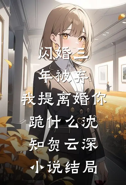 闪婚三年被弃，我提离婚你跪什么沈知贺云深小说结局