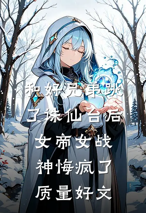 和好兄弟跳了诛仙台后，女帝女战神悔疯了质量好文