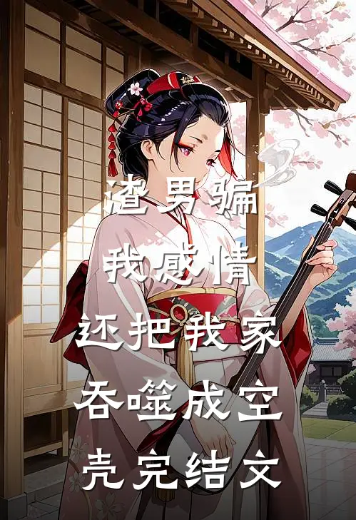渣男骗我感情，还把我家吞噬成空壳完结文