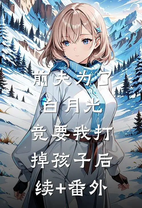 前夫为了白月光，竟要我打掉孩子后续+番外