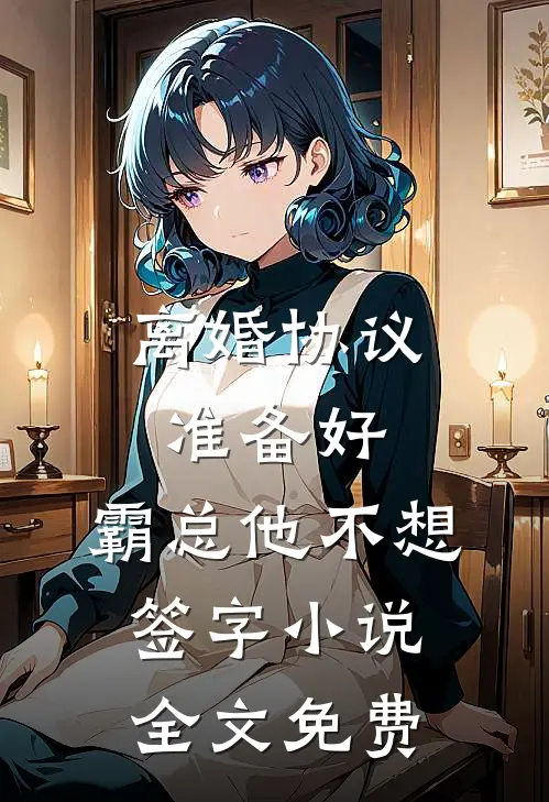 离婚协议准备好，霸总他不想签字小说全文免费