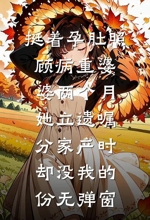 挺着孕肚照顾病重婆婆两个月，她立遗嘱分家产时却没我的份无弹窗