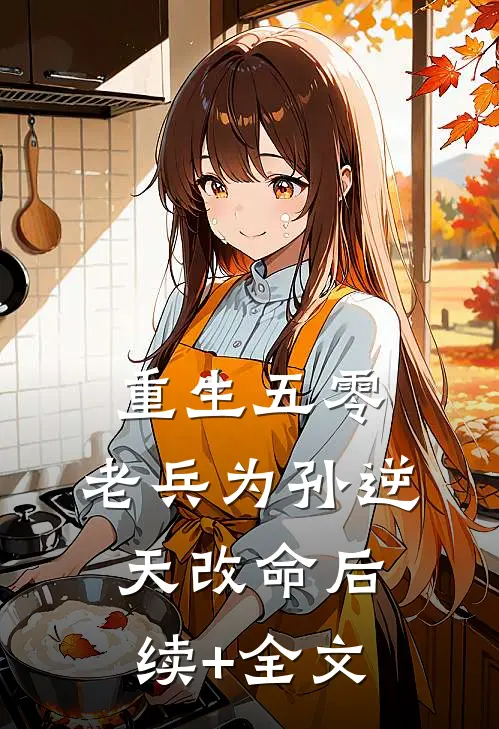 重生五零，老兵为孙逆天改命后续+全文