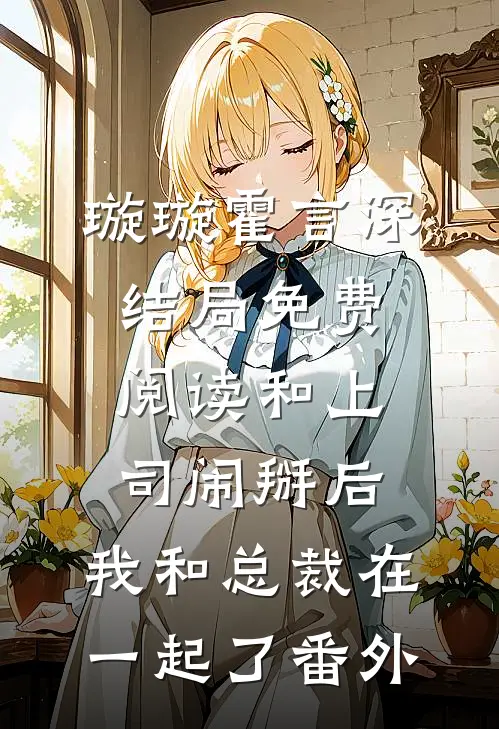 璇璇霍言深结局免费阅读和上司闹掰后，我和总裁在一起了番外