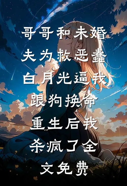 哥哥和未婚夫为救恶蠢白月光逼我跟狗换命，重生后我杀疯了全文免费