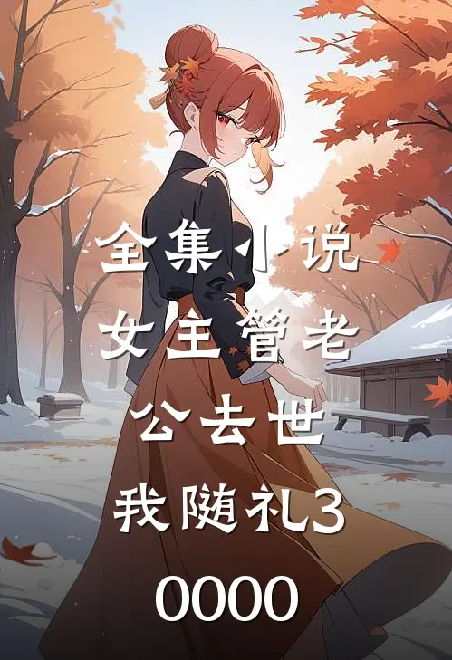 全集小说女主管老公去世，我随礼30000