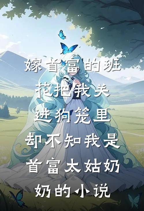 嫁首富的班花把我关进狗笼里，却不知我是首富太姑奶奶的小说