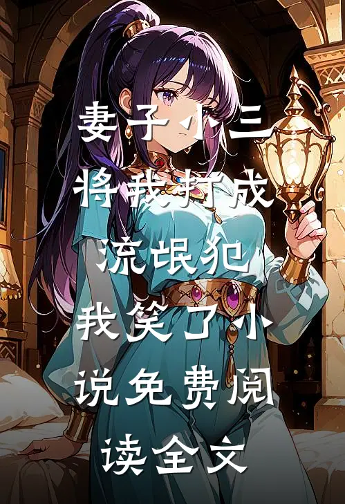 妻子小三将我打成流氓犯，我笑了小说免费阅读全文