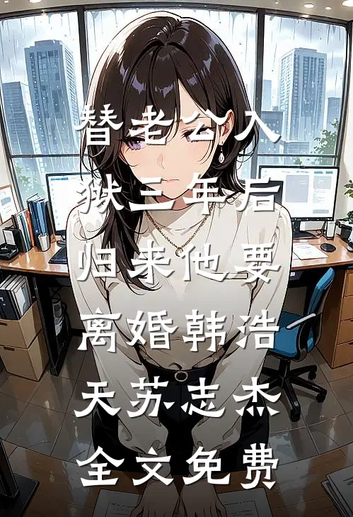 替老公入狱三年后，归来他要离婚韩浩天苏志杰全文免费