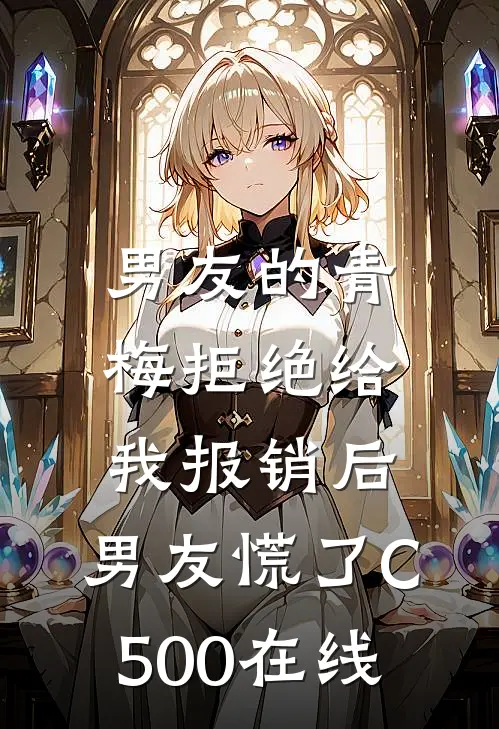 男友的青梅拒绝给我报销后，男友慌了C500在线