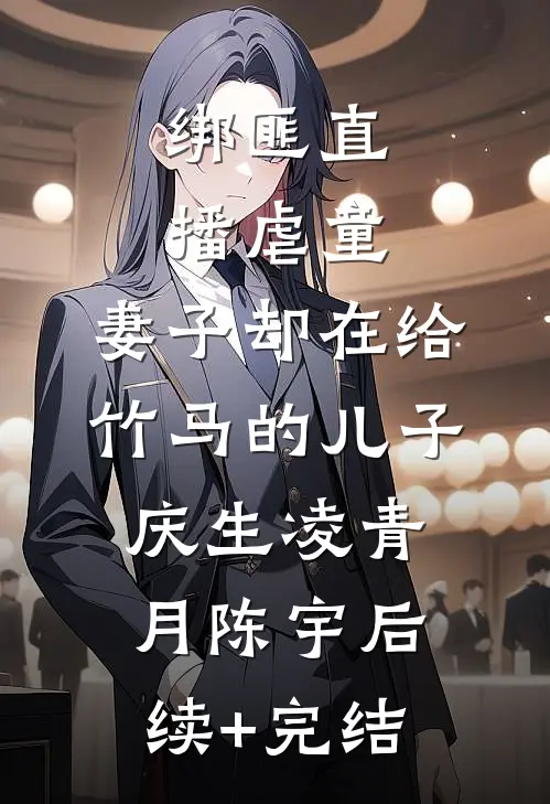 绑匪直播虐童，妻子却在给竹马的儿子庆生凌青月陈宇后续+完结