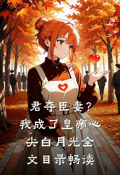 君夺臣妻？我成了皇帝心尖白月光全文目录畅读