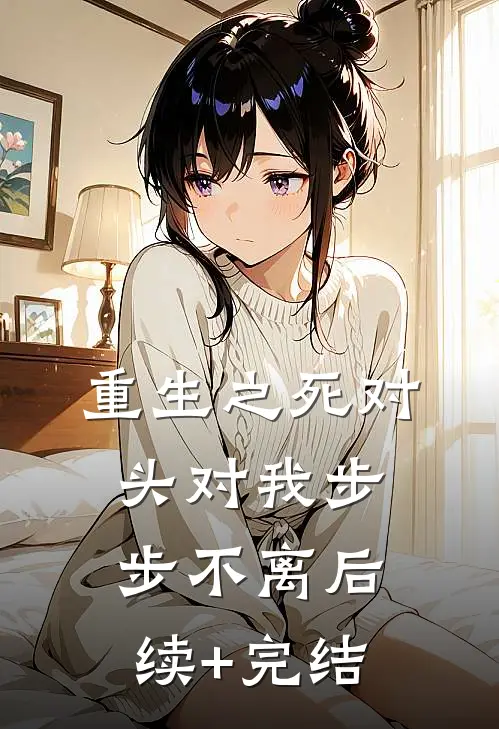 重生之死对头对我步步不离后续+完结
