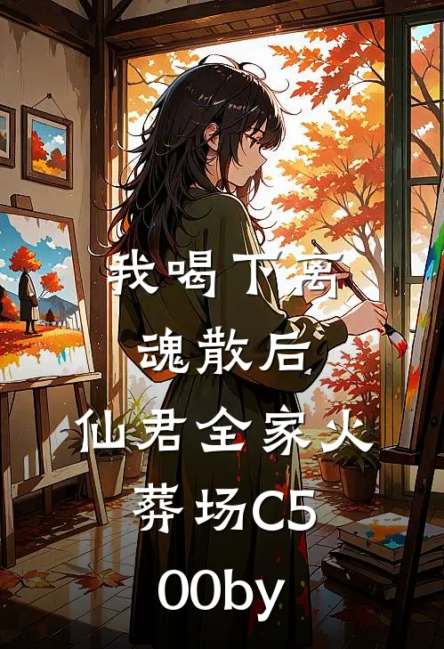 我喝下离魂散后，仙君全家火葬场C500by