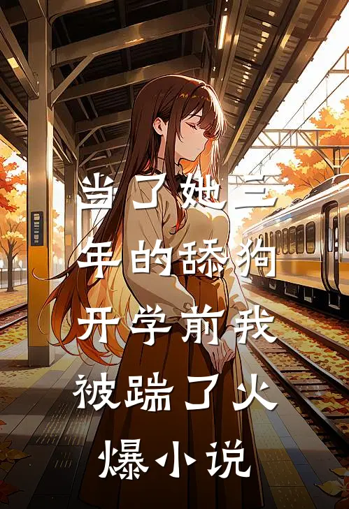 当了她三年的舔狗，开学前我被踹了火爆小说
