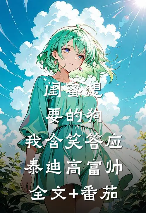 闺蜜想要的狗，我含笑答应泰迪高富帅全文+番茄