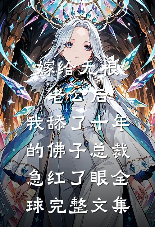 嫁给无根老公后，我舔了十年的佛子总裁急红了眼全球完整文集